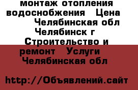 монтаж отопления водоснобжения › Цена ­ 1 000 - Челябинская обл., Челябинск г. Строительство и ремонт » Услуги   . Челябинская обл.